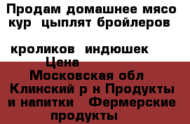 Продам домашнее мясо кур, цыплят бройлеров,  кроликов, индюшек..  › Цена ­ 300-500 - Московская обл., Клинский р-н Продукты и напитки » Фермерские продукты   